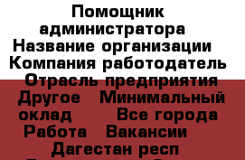 Помощник администратора › Название организации ­ Компания-работодатель › Отрасль предприятия ­ Другое › Минимальный оклад ­ 1 - Все города Работа » Вакансии   . Дагестан респ.,Дагестанские Огни г.